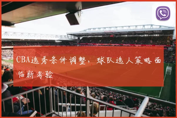 CBA选秀条件调整,球队选人策略面临新考验
