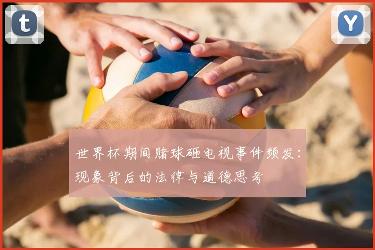 世界杯期间赌球砸电视事件频发:现象背后的法律与道德思考