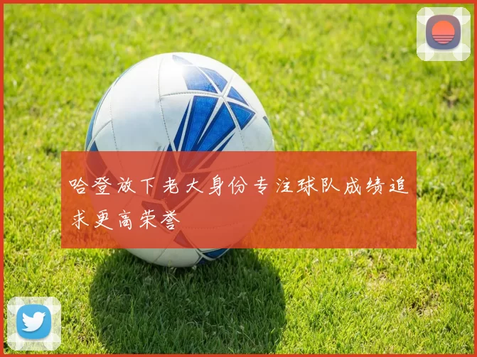 哈登放下老大身份专注球队成绩追求更高荣誉