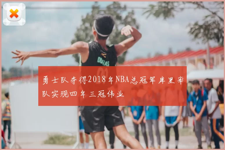 勇士队夺得2018年NBA总冠军库里率队实现四年三冠伟业