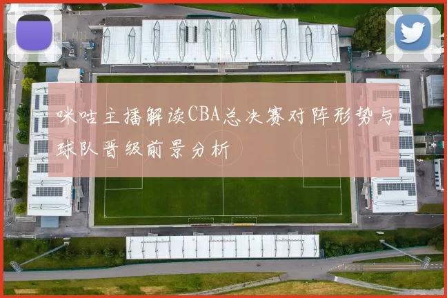 咪咕主播解读CBA总决赛对阵形势与球队晋级前景分析