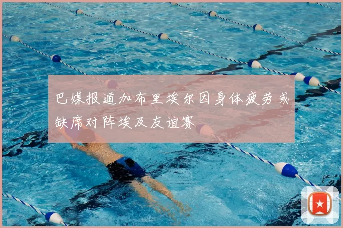 巴媒报道加布里埃尔因身体疲劳或缺席对阵埃及友谊赛