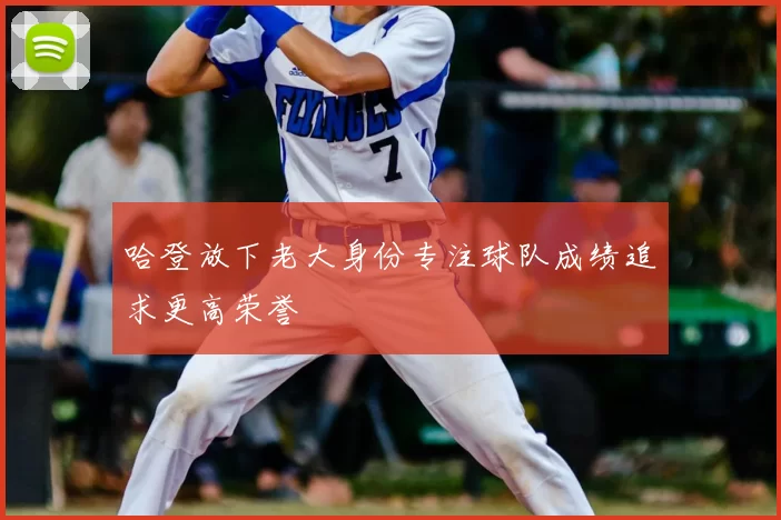 哈登放下老大身份专注球队成绩追求更高荣誉
