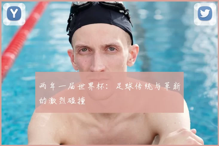 两年一届世界杯:足球传统与革新的激烈碰撞