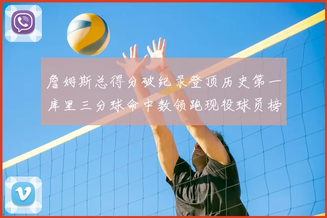 詹姆斯总得分破纪录登顶历史第一库里三分球命中数领跑现役球员榜