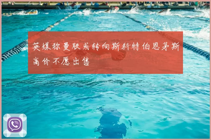 英媒称曼联或转向斯科特伯恩茅斯高价不愿出售