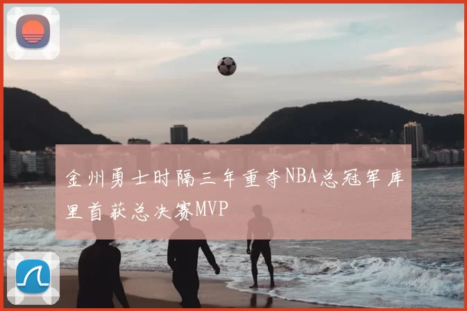 金州勇士时隔三年重夺NBA总冠军库里首获总决赛MVP