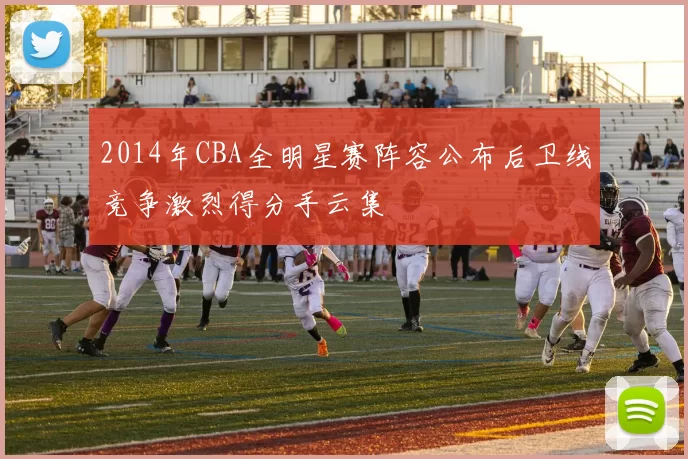 2014年CBA全明星赛阵容公布后卫线竞争激烈得分手云集