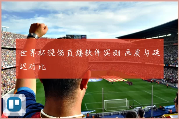 世界杯现场直播软件实测 画质与延迟对比