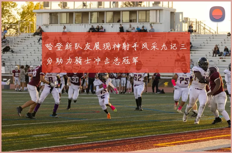 哈登新队友展现神射手风采九记三分助力骑士冲击总冠军