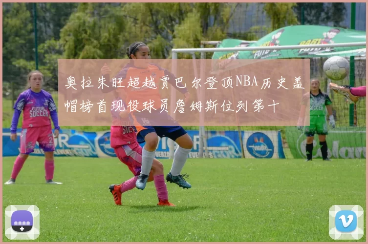 奥拉朱旺超越贾巴尔登顶NBA历史盖帽榜首现役球员詹姆斯位列第十