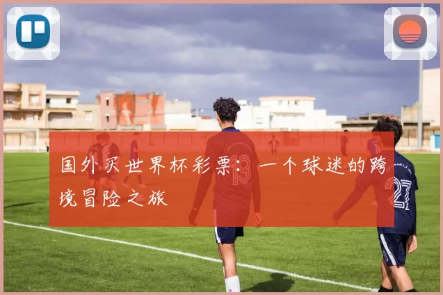国外买世界杯彩票:一个球迷的跨境冒险之旅
