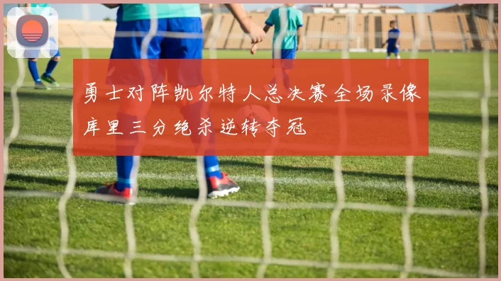 勇士对阵凯尔特人总决赛全场录像库里三分绝杀逆转夺冠