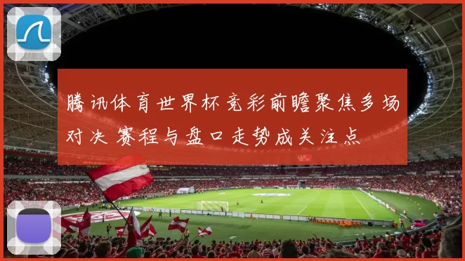 腾讯体育世界杯竞彩前瞻聚焦多场对决 赛程与盘口走势成关注点