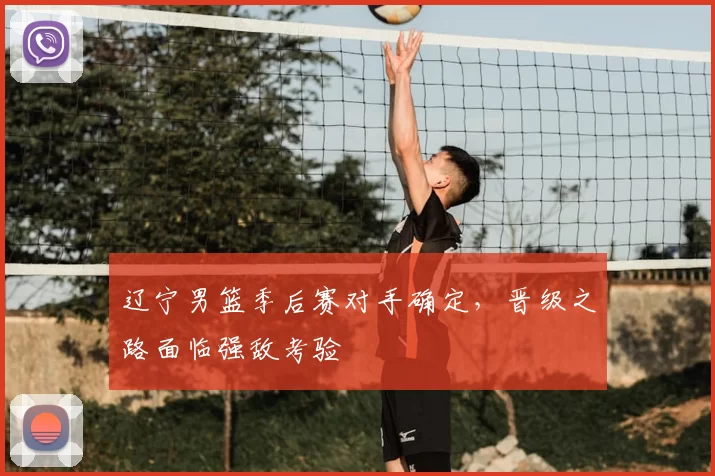 辽宁男篮季后赛对手确定,晋级之路面临强敌考验