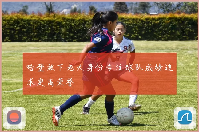哈登放下老大身份专注球队成绩追求更高荣誉