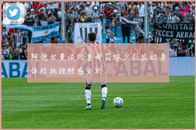 阿德尔曼谈约基奇罚球少引发的身体对抗挫败感分析