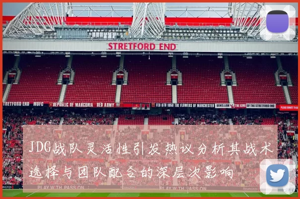 JDG战队灵活性引发热议分析其战术选择与团队配合的深层次影响