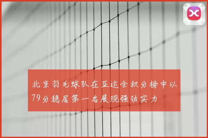 北京羽毛球队在亚运会积分榜中以79分稳居第一名展现强劲实力