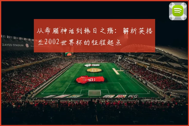 从希腊神话到韩日之殇:解析英格兰2002世界杯的征程起点