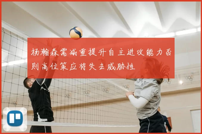 杨瀚森需减重提升自主进攻能力否则高位策应将失去威胁性