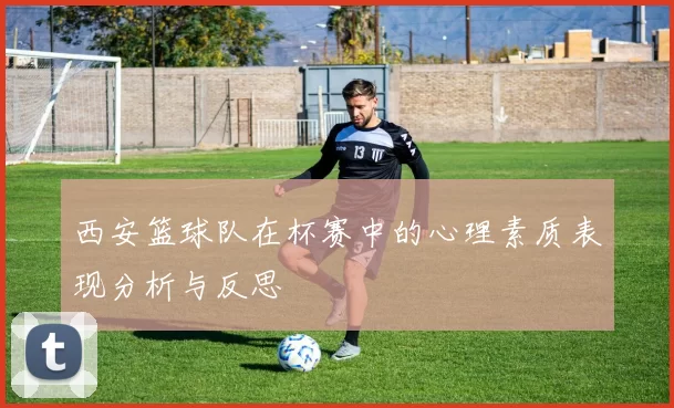 西安篮球队在杯赛中的心理素质表现分析与反思