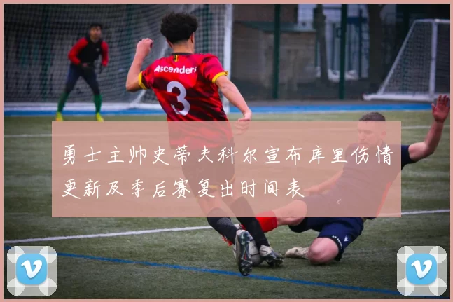 勇士主帅史蒂夫科尔宣布库里伤情更新及季后赛复出时间表