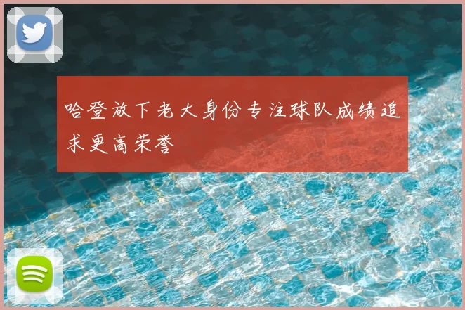 哈登放下老大身份专注球队成绩追求更高荣誉