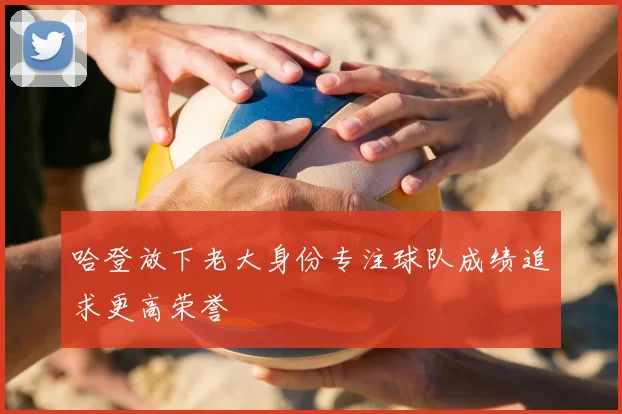 哈登放下老大身份专注球队成绩追求更高荣誉