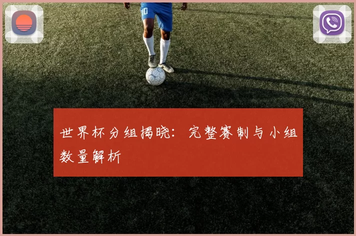 世界杯分组揭晓:完整赛制与小组数量解析