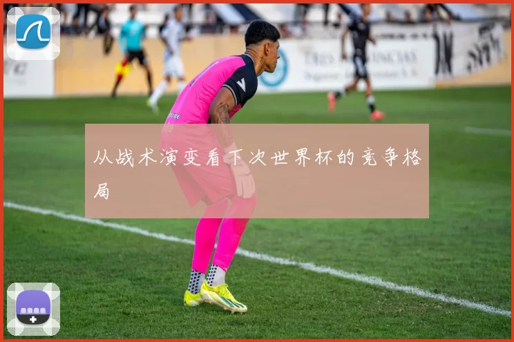 从战术演变看下次世界杯的竞争格局