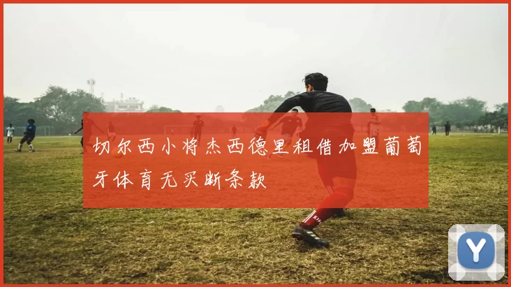 切尔西小将杰西德里租借加盟葡萄牙体育无买断条款