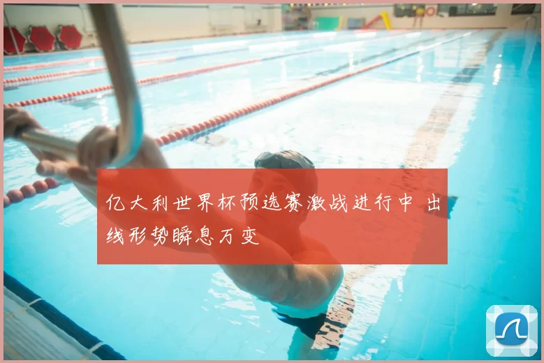 亿大利世界杯预选赛激战进行中 出线形势瞬息万变