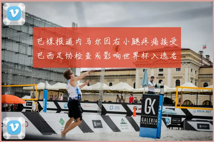 巴媒报道内马尔因右小腿疼痛接受巴西足协检查或影响世界杯入选名单