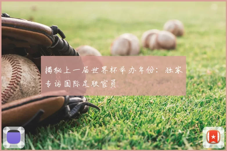 揭秘上一届世界杯举办年份:独家专访国际足联官员