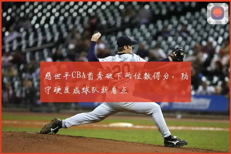 慈世平CBA首秀砍下两位数得分,防守硬度成球队新看点