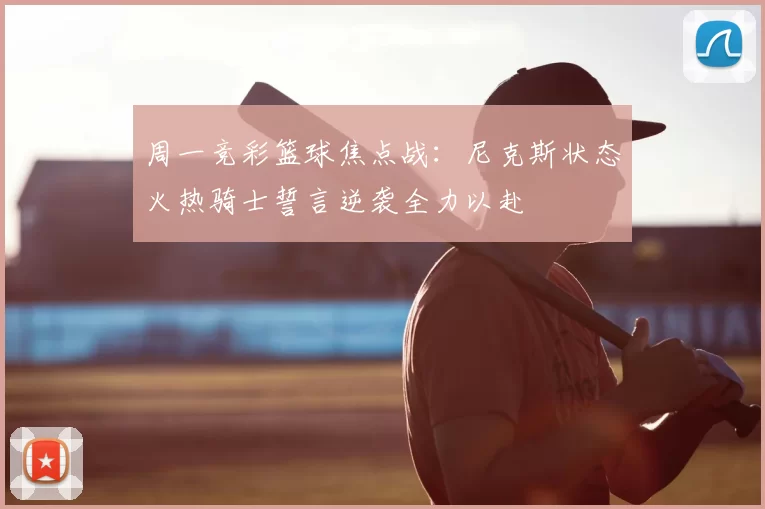 周一竞彩篮球焦点战:尼克斯状态火热骑士誓言逆袭全力以赴