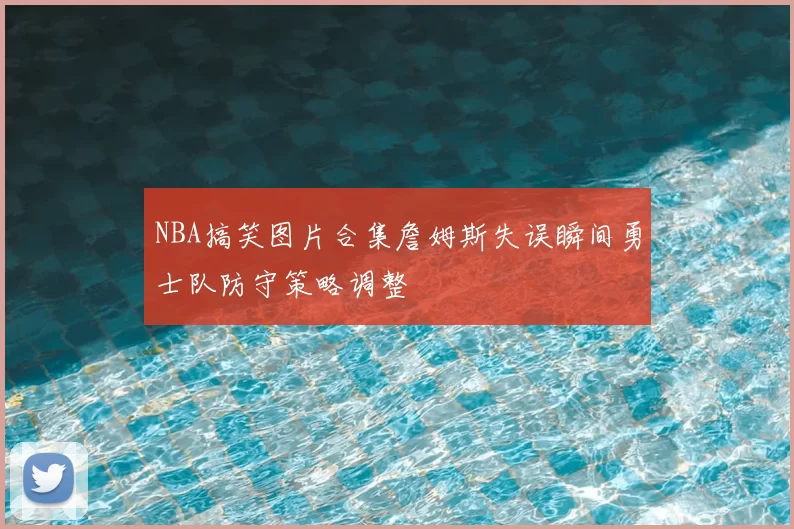 NBA搞笑图片合集詹姆斯失误瞬间勇士队防守策略调整