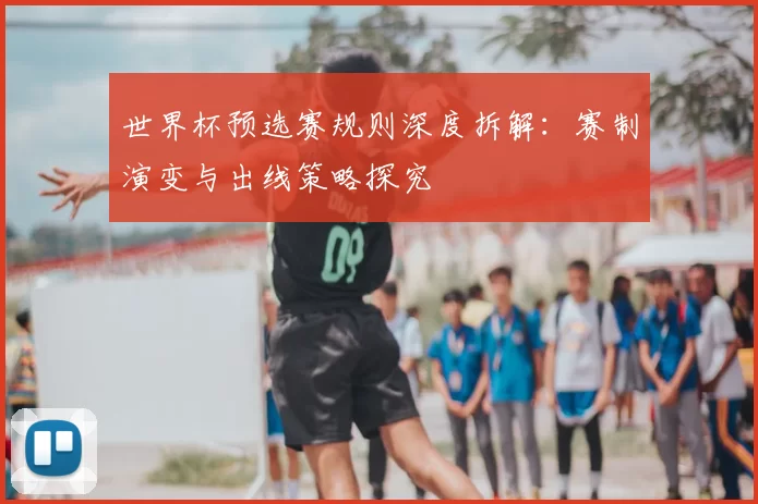 世界杯预选赛规则深度拆解:赛制演变与出线策略探究