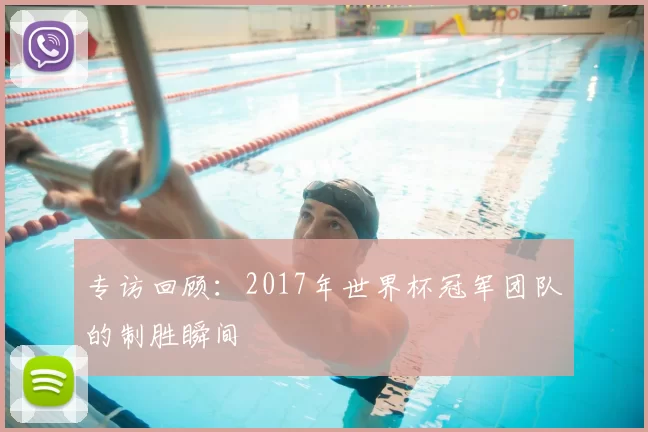 专访回顾:2017年世界杯冠军团队的制胜瞬间