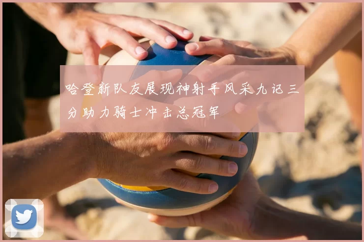 哈登新队友展现神射手风采九记三分助力骑士冲击总冠军