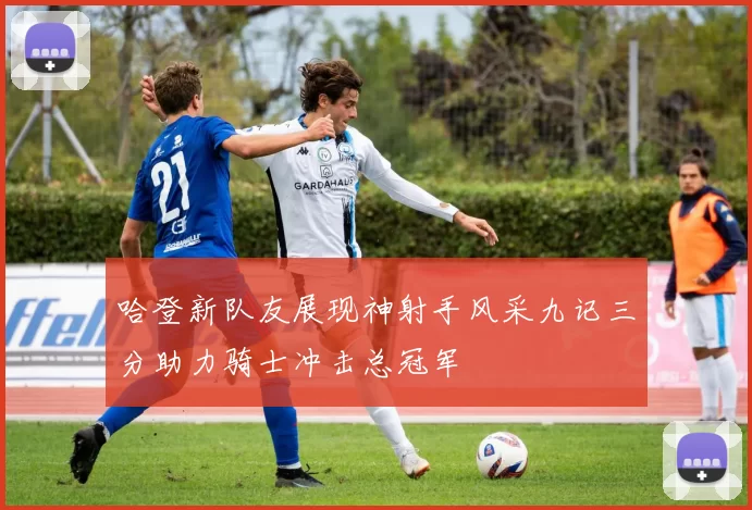 哈登新队友展现神射手风采九记三分助力骑士冲击总冠军