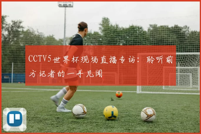 CCTV5世界杯现场直播专访:聆听前方记者的一手见闻