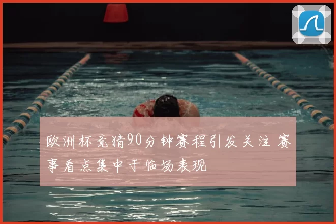 欧洲杯竞猜90分钟赛程引发关注 赛事看点集中于临场表现
