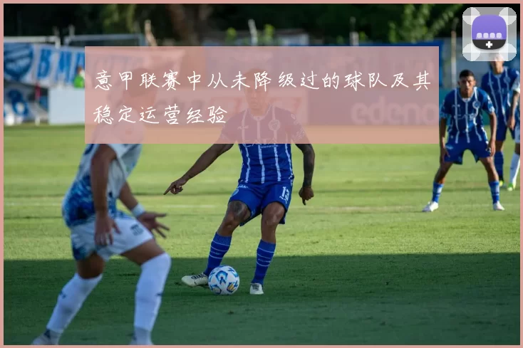 意甲联赛中从未降级过的球队及其稳定运营经验