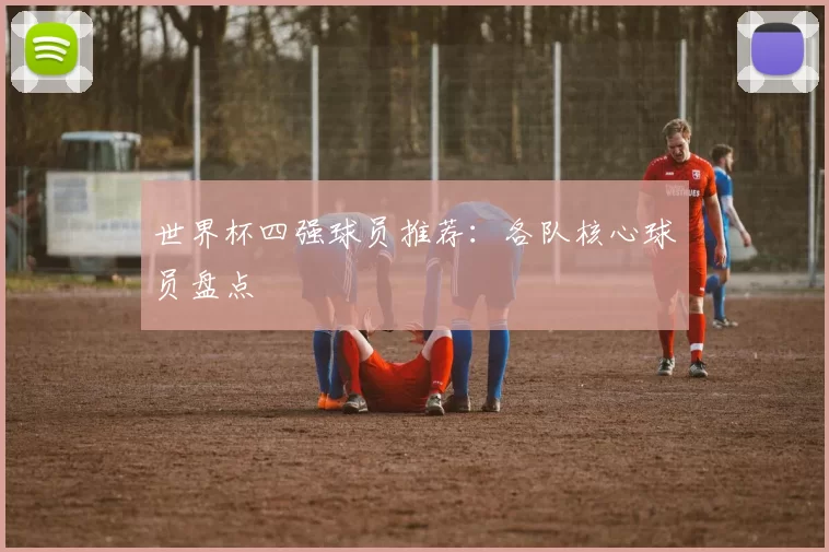 世界杯四强球员推荐:各队核心球员盘点