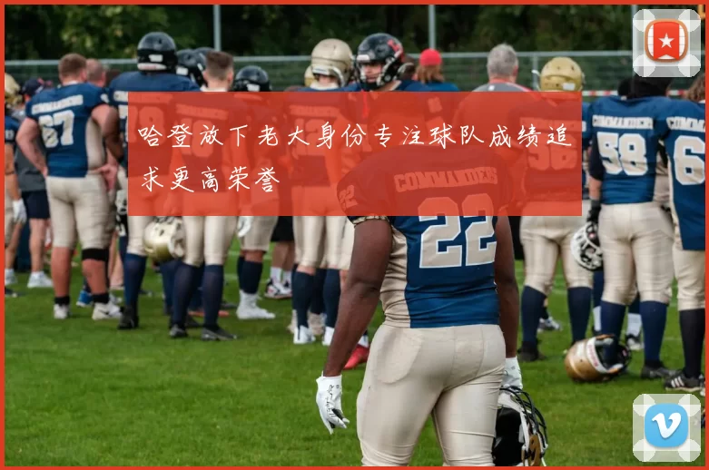 哈登放下老大身份专注球队成绩追求更高荣誉