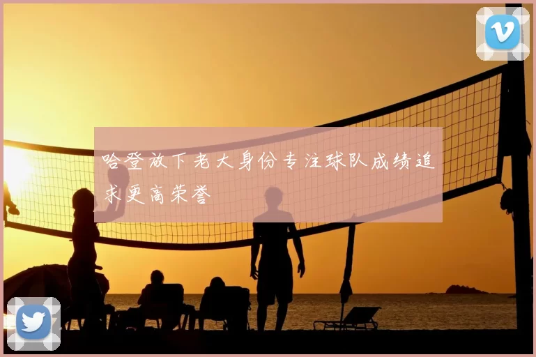 哈登放下老大身份专注球队成绩追求更高荣誉