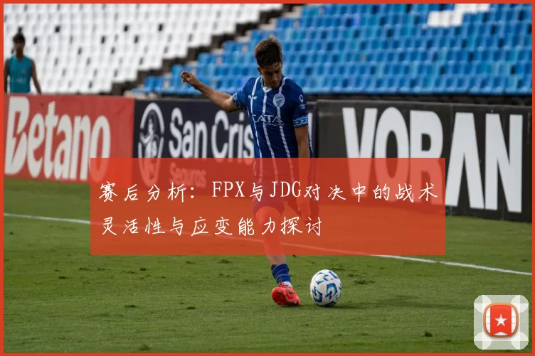 赛后分析：FPX与JDG对决中的战术灵活性与应变能力探讨