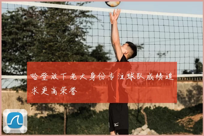 哈登放下老大身份专注球队成绩追求更高荣誉